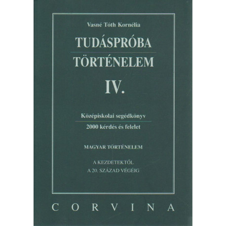 Tudáspróba Történelem IV. Középiskolai segédkönyv (2000 kérdés és felelet )